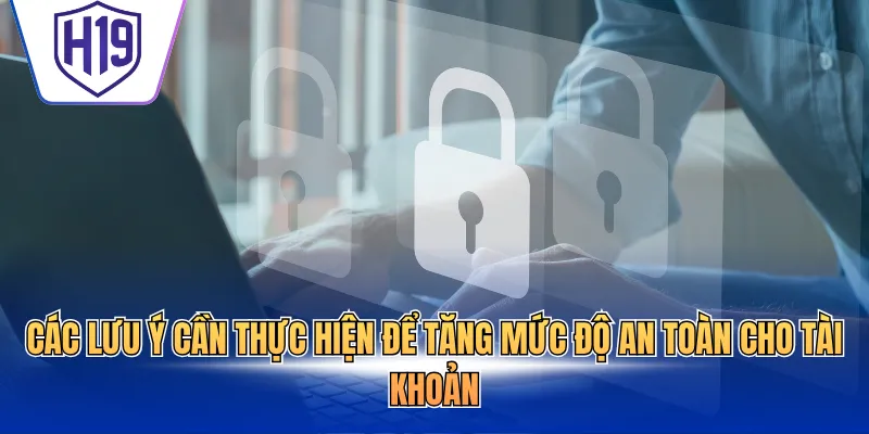 Các lưu ý cần thực hiện để tăng mức độ an toàn cho tài khoản