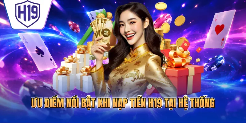 Ưu điểm nổi bật khi nạp tiền H19 tại hệ thống